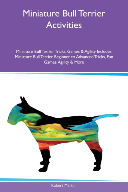 Miniature Bull Terrier Activities Miniature Bull Terrier Tricks, Games & Agility Includes : Miniature Bull Terrier Beginner to Advanced Tricks, Fun Games, Agility & More, Paperback / softback Book
