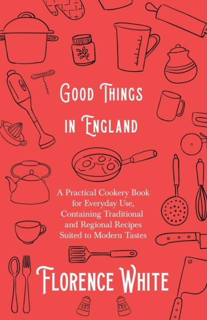 Good Things in England - A Practical Cookery Book for Everyday Use, Containing Traditional and Regional Recipes Suited to Modern Tastes, EPUB eBook