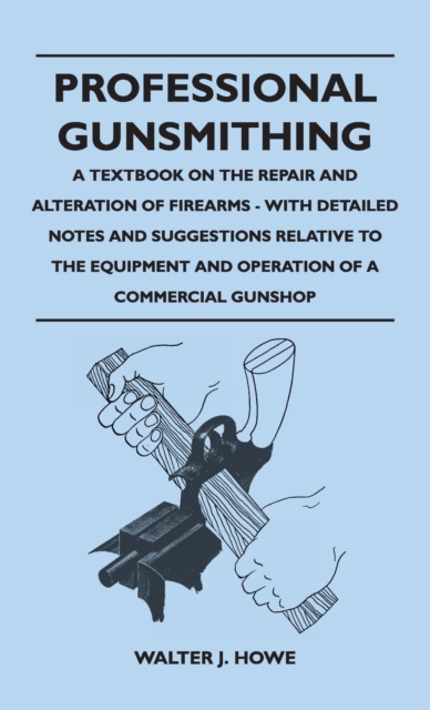 Professional Gunsmithing - A Textbook on the Repair and Alteration of Firearms - With Detailed Notes and Suggestions Relative to the Equipment and Ope, Hardback Book