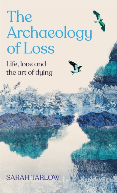 The Archaeology of Loss : Life, love and the art of dying, Hardback Book