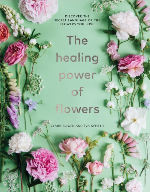 The Healing Power of Flowers : discover the secret language of the flowers you love, Hardback Book