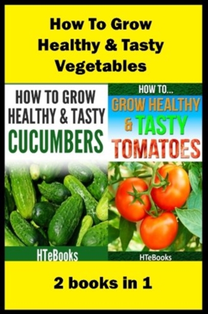 How To Grow Healthy & Tasty Vegetables : 2 books in 1 Tomatoes, Cucumbers, Paperback / softback Book