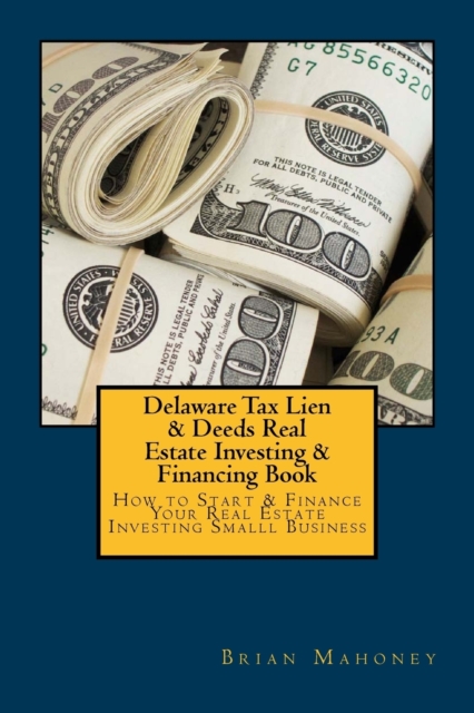 Delaware Tax Lien & Deeds Real Estate Investing & Financing Book : How to Start & Finance Your Real Estate Investing Smalll Business, Paperback / softback Book