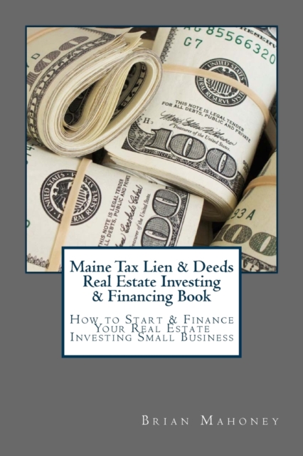 Maine Tax Lien & Deeds Real Estate Investing & Financing Book : How to Start & Finance Your Real Estate Investing Small Business, Paperback / softback Book