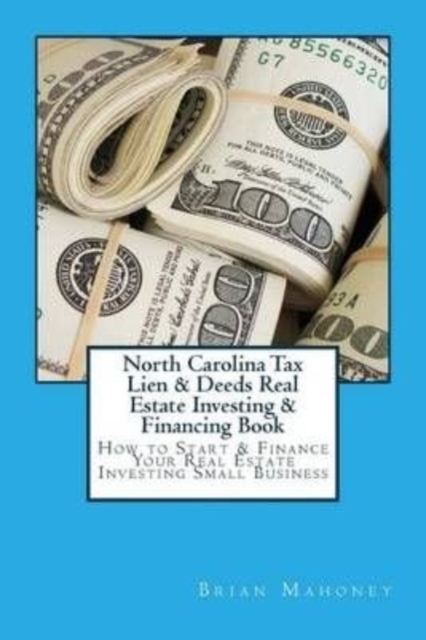 North Carolina Tax Lien & Deeds Real Estate Investing & Financing Book : How to Start & Finance Your Real Estate Investing Small Business, Paperback / softback Book