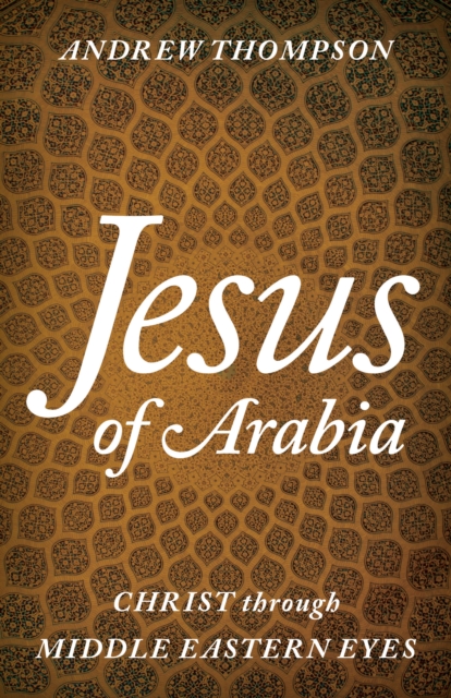 Jesus of Arabia : Christ through Middle Eastern Eyes, Hardback Book