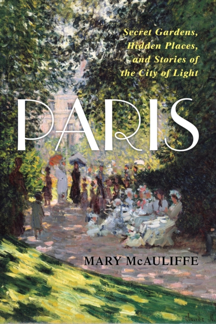 Paris : Secret Gardens, Hidden Places, and Stories of the City of Light, Hardback Book