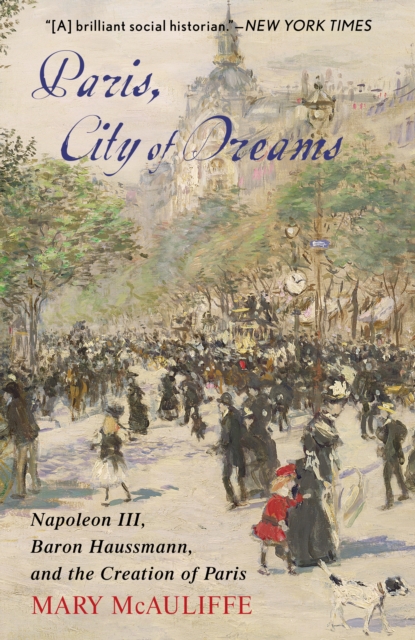 Paris, City of Dreams : Napoleon III, Baron Haussmann, and the Creation of Paris, Paperback / softback Book