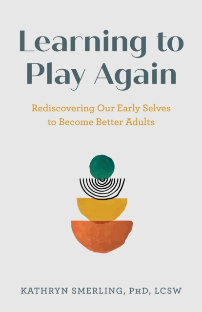 Learning to Play Again : Rediscovering Our Early Selves to Become Better Adults, Hardback Book