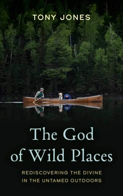 The God of Wild Places : Rediscovering the Divine in the Untamed Outdoors, Hardback Book