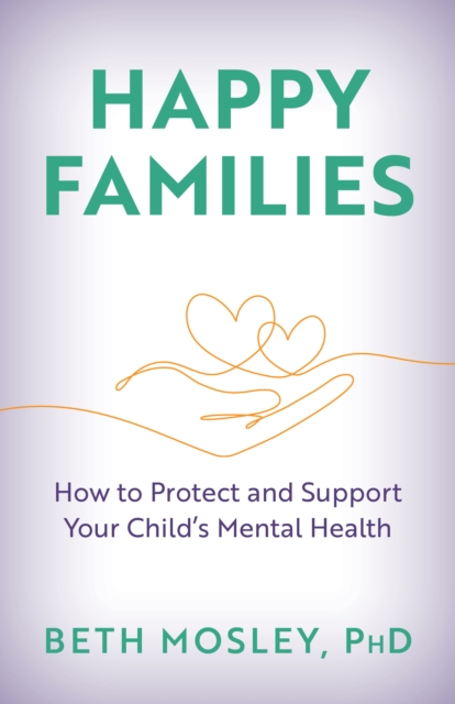Happy Families : How to Protect and Support Your Child’s Mental Health, Hardback Book