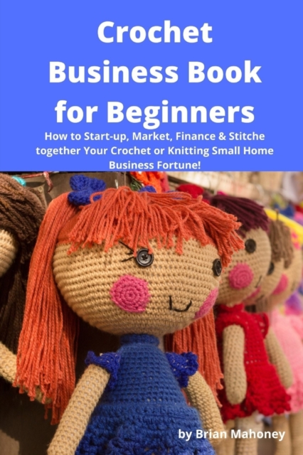 Crochet Business Book for Beginners : How to Start-up, Market, Finance & Stitche together Your Crochet or Knitting Small Home Business Fortune!, Paperback / softback Book
