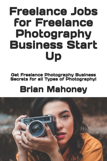 Freelance Jobs for Freelance Photography Business Start Up : Get Freelance Photography Business Secrets for all Types of Photography!, Paperback / softback Book