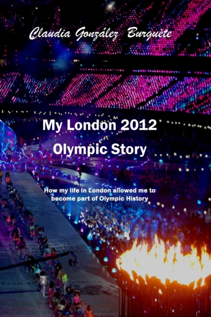 My London 2012 Olympic Story : How my life in London allowed me to become part of Olympic History, Paperback / softback Book