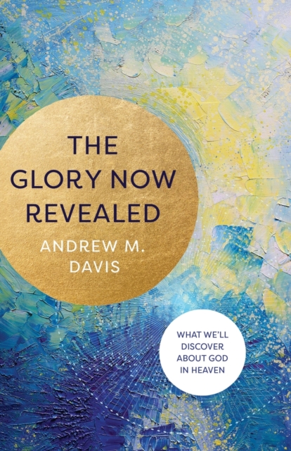 The Glory Now Revealed - What We`ll Discover about God in Heaven, Paperback / softback Book