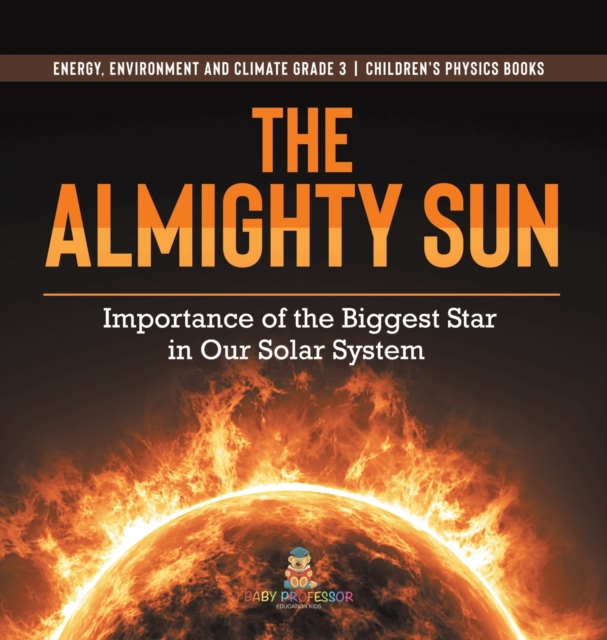 The Almighty Sun : Importance of the Biggest Star in Our Solar System Energy, Environment and Climate Grade 3 Children's Physics Books, Hardback Book