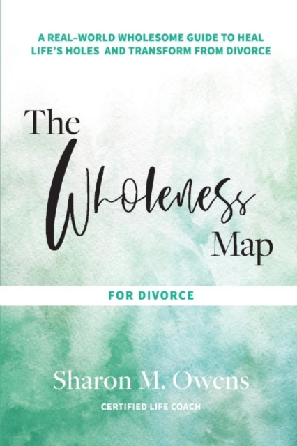 The Wholeness Map for Divorce : A Real-World Wholesome Guide to Heal Life's Holes & Transform from Divorce, Paperback / softback Book