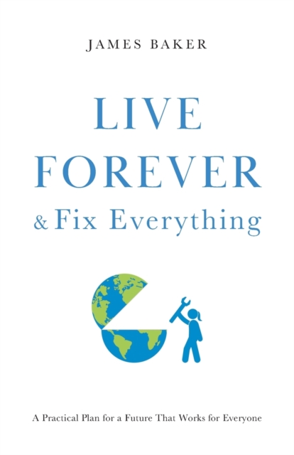 Live Forever & Fix Everything : A Practical Plan for a Future That Works for Everyone, Paperback / softback Book