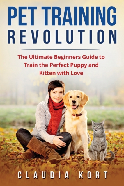 Pet Training Revolution : The Ultimate Beginners Guide to Train the Perfect Puppy and Kitten with Love (Books on dog training, cat training, obedience training, house training, housebreaking), Paperback / softback Book