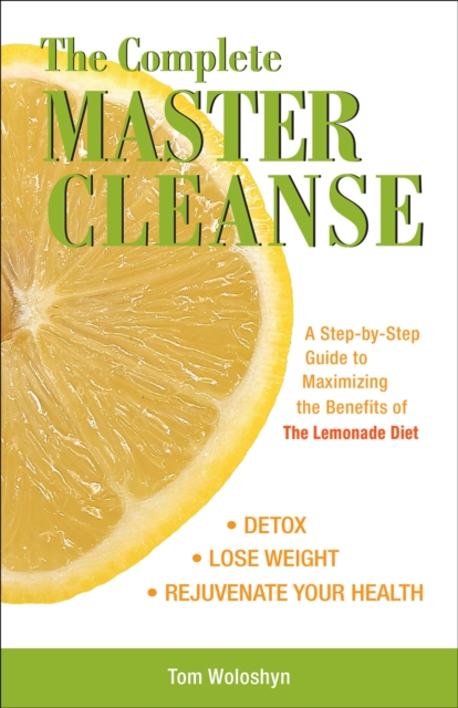 The Complete Master Cleanse : A Step-by-Step Guide to Maximizing the Benefits of The Lemonade Diet, EPUB eBook