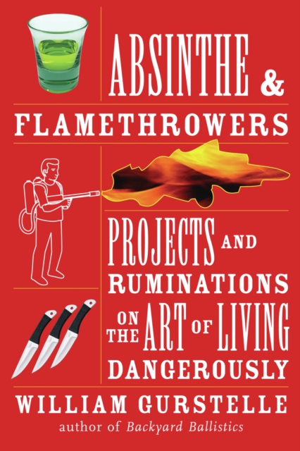 Absinthe & Flamethrowers : Projects and Ruminations on the Art of Living Dangerously, PDF eBook