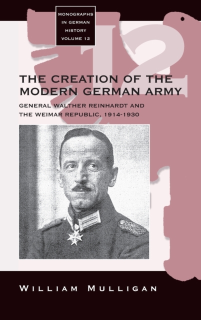 The Creation of the Modern German Army : General Walther Reinhardt and the Weimar Republic, 1914-1930, Hardback Book