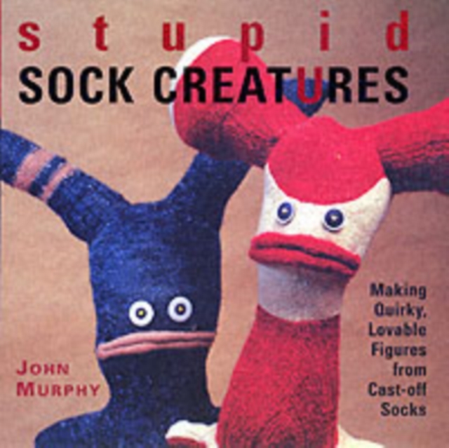 Stupid Sock Creatures : Making Quirky, Lovable Figures from Cast-off Socks, Paperback / softback Book