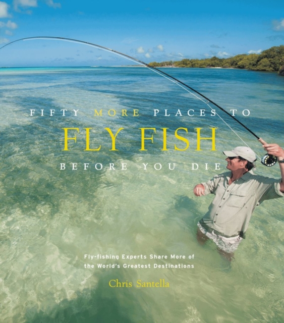 Fifty More Places to Fly Fish Before You Die: Fly-fishing Experts Share More of the World's Greatest Destinations, Hardback Book