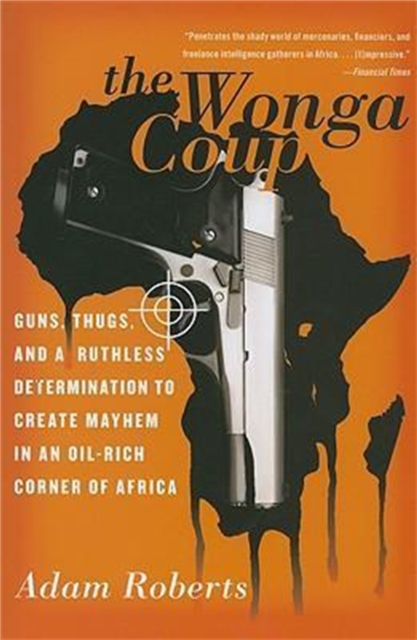 The Wonga Coup : Guns, Thugs, and a Ruthless Determination to Create Mayhem in an Oil-Rich Corner of Africa, Paperback / softback Book