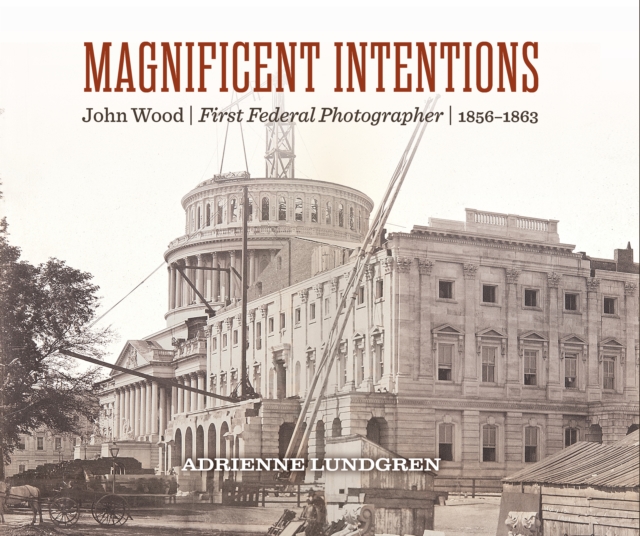 Magnificent Intentions : John Wood, First Federal Photographer (1856 - 1863), Hardback Book