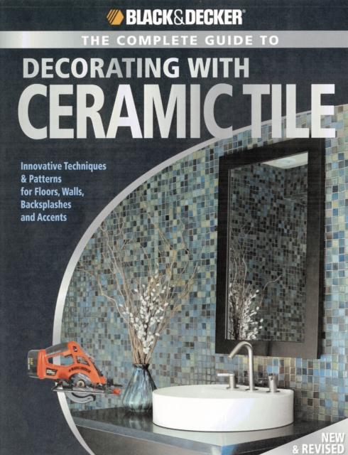 The Complete Guide to Decorating with Ceramic Tile (Black & Decker) : Innovative Techniques & Patterns for Floors, Walls, Backsplashes & Accents, Paperback Book