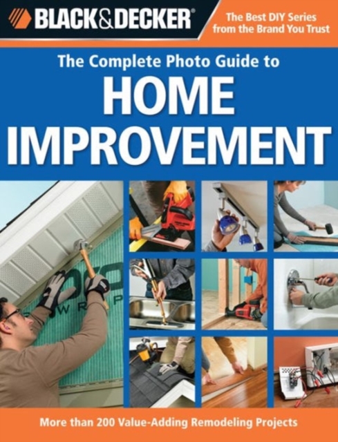 The Complete Photo Guide to Home Improvement (Black & Decker) : More Than 200 Value-Adding Remodeling Projects, Hardback Book