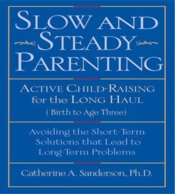 Slow and Steady Parenting : Active Child-Raising for the Long Haul, From Birth to Age 3: Avoiding the Short-Term Solutions That Lead to Long-Term Problems, Paperback / softback Book