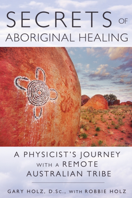Secrets of Aboriginal Healing : A Physicist's Journey with a Remote Australian Tribe, Paperback / softback Book