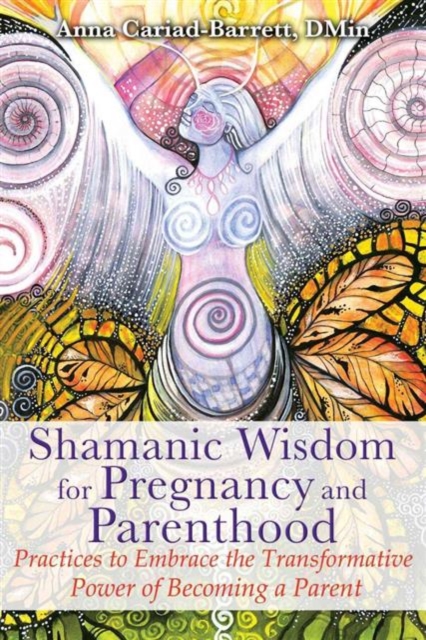 Shamanic Wisdom for Pregnancy and Parenthood : Practices to Embrace the Transformative Power of Becoming a Parent, Paperback / softback Book