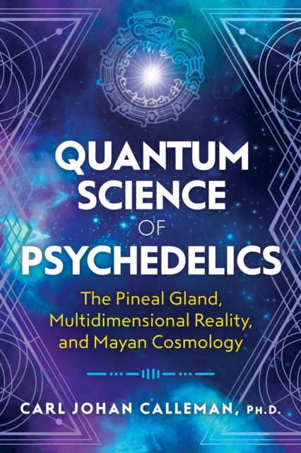 Quantum Science of Psychedelics : The Pineal Gland, Multidimensional Reality, and Mayan Cosmology, Paperback / softback Book
