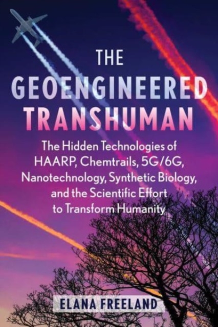 The Geoengineered Transhuman : The Hidden Technologies of HAARP, Chemtrails, 5G/6G, Nanotechnology, Synthetic Biology, and the Scientific Effort to Transform Humanity, Paperback / softback Book
