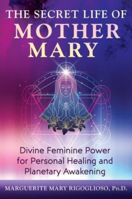 The Secret Life of Mother Mary : Divine Feminine Power for Personal Healing and Planetary Awakening, Paperback / softback Book