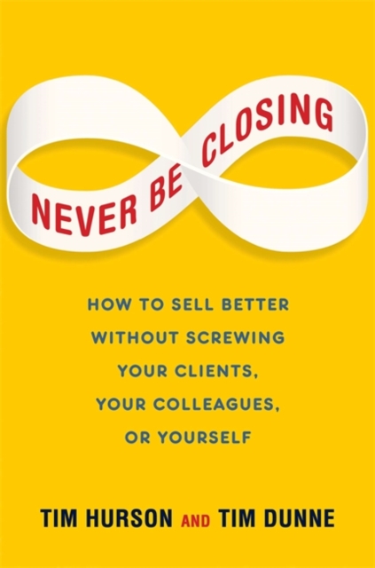 Never Be Closing : How to Sell Better Without Screwing Your Clients, Your Colleagues, or Yourself, Hardback Book
