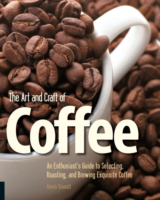 The Art and Craft of Coffee : An Enthusiast's Guide to Selecting, Roasting, and Brewing Exquisite Coffee, Paperback / softback Book