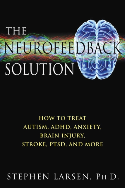 The Neurofeedback Solution : How to Treat Autism, ADHD, Anxiety, Brain Injury, Stroke, PTSD, and More, EPUB eBook