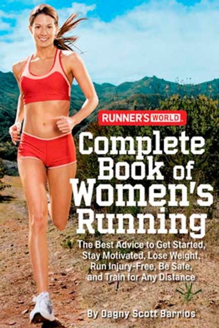 Runner's World Complete Book of Women's Running : The Best Advice to Get Started, Stay Motivated, Lose Weight, Run Injury-Free, Be Safe, and Train for Any Distance, Paperback / softback Book