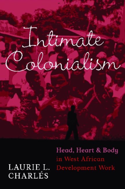 Intimate Colonialism : Head, Heart, and Body in West African Development Work, Hardback Book