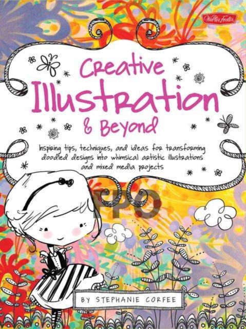 Creative Illustration & Beyond : Inspiring Tips, Techniques, and Ideas for Transforming Doodled Designs into Whimsical Artistic Illustrations and Mixed-Media Projects, Paperback / softback Book