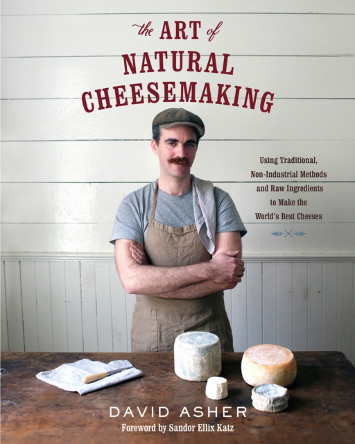 The Art of Natural Cheesemaking : Using Traditional, Non-Industrial Methods and Raw Ingredients to Make the World's Best Cheeses, EPUB eBook