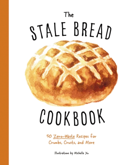 The Stale Bread Cookbook : 50 Zero Waste Recipes for Crumbs, Crusts, and More, Hardback Book