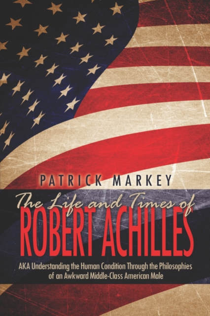 The Life and Times of Robert Achilles : Aka Understanding the Human Condition Through the Philosophies of an Awkward Middle-Class American Male, Paperback / softback Book
