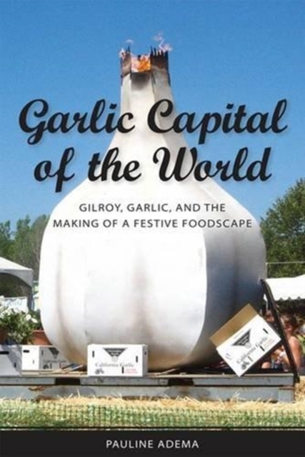 Garlic Capital of the World : Gilroy, Garlic, and the Making of a Festive Foodscape, Hardback Book