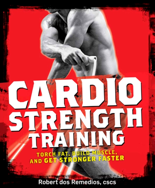 Cardio Strength Training : Torch Fat, Build Muscle, and Get Stronger Faster, Paperback / softback Book
