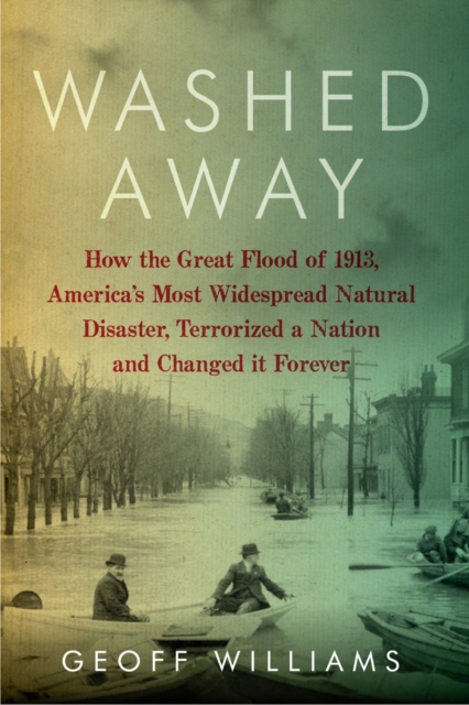 Washed Away : How the Great Flood of 1913, America's Most Widespread Natural Disaster, Terrorized a Nation and Changed It Forever, Paperback / softback Book